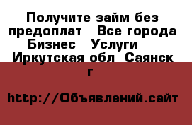 Получите займ без предоплат - Все города Бизнес » Услуги   . Иркутская обл.,Саянск г.